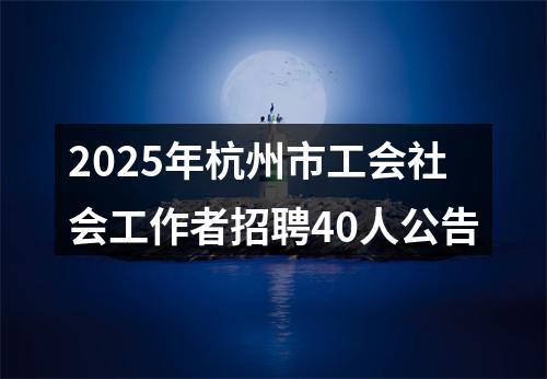 2025年杭州市工会社会工作者招聘40人公告 图片