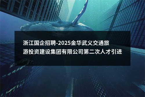 浙江国企招聘-2025金华武义交通旅游投资建设集团有限公司第二次人才引进5人公告 图片