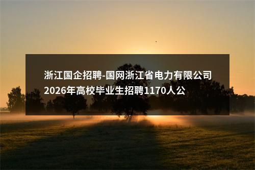 浙江国企招聘-国网浙江省电力有限公司2026年高校毕业生招聘1170人公告(第一批) 图片