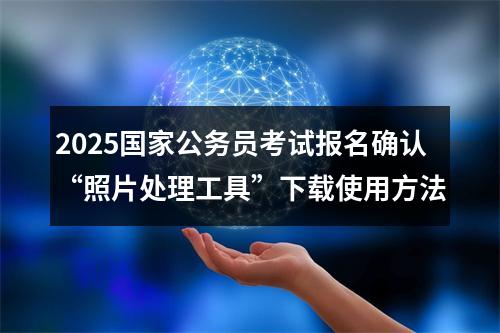 2025国家公务员考试报名确认“照片处理工具”下载使用方法 图片
