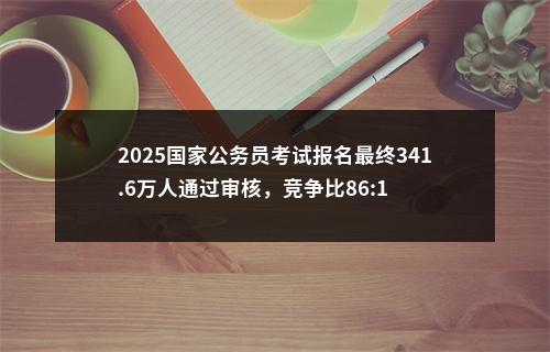 2025国家公务员考试报名最终341.6万人通过审核，竞争比86:1 图片