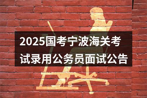 2025国考宁波海关考试录用公务员面试公告 图片