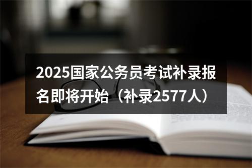 2025国家公务员考试补录报名即将开始（补录2577人） 图片