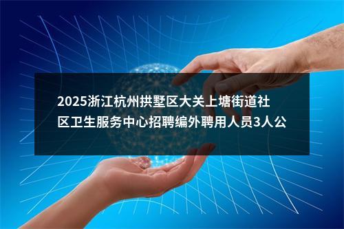 2025浙江杭州拱墅区大关上塘街道社区卫生服务中心招聘编外聘用人员3人公告 图片