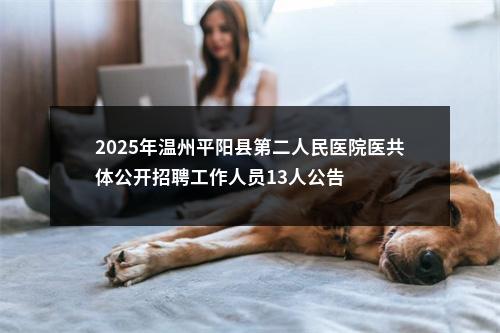 2025年温州平阳县第二人民医院医共体公开招聘工作人员13人公告 图片