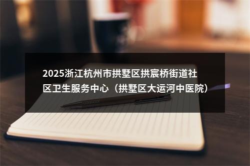 2025浙江杭州市拱墅区拱宸桥街道社区卫生服务中心（拱墅区大运河中医院）招聘编外聘用人员9人公告 图片