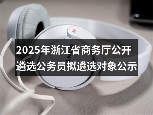 2025年浙江省商务厅公开遴选公务员拟遴选对象公示 图片