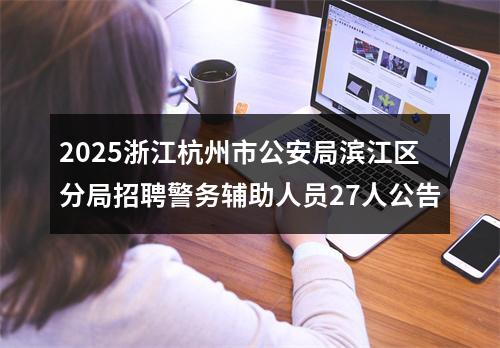 2025浙江杭州市公安局滨江区分局招聘警务辅助人员27人公告 图片