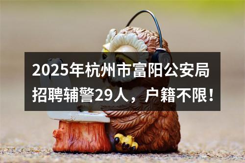 2025年杭州市富阳公安局招聘辅警29人，户籍不限！ 图片