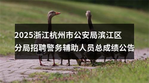 2025浙江杭州市公安局滨江区分局招聘警务辅助人员总成绩公告 图片