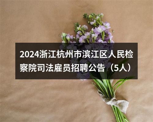 2024浙江杭州市滨江区人民检察院司法雇员招聘公告（5人） 图片