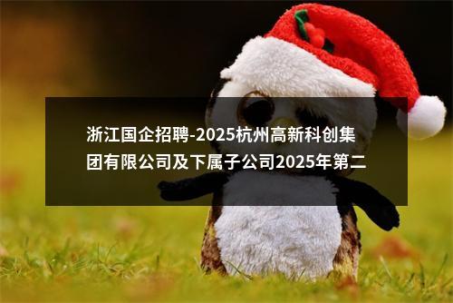 浙江国企招聘-2025杭州高新科创集团有限公司及下属子公司2025年第二批公开招聘6人公告 图片