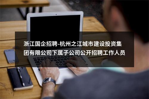 浙江国企招聘-杭州之江城市建设投资集团有限公司下属子公司公开招聘工作人员4人公告 图片